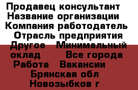 Продавец-консультант › Название организации ­ Компания-работодатель › Отрасль предприятия ­ Другое › Минимальный оклад ­ 1 - Все города Работа » Вакансии   . Брянская обл.,Новозыбков г.